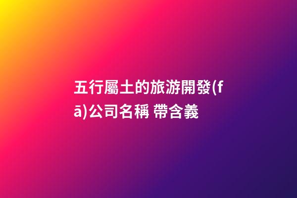 五行屬土的旅游開發(fā)公司名稱 帶含義-第1張-公司起名-玄機(jī)派